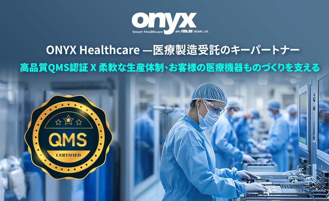 ONYX Healthcare —医療製造受託のキーパートナー 高品質QMS認証X柔軟な生産体制、お客様の医療機器ものづくりを支える